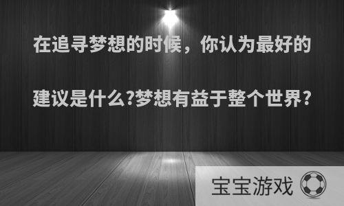 在追寻梦想的时候，你认为最好的建议是什么?梦想有益于整个世界?