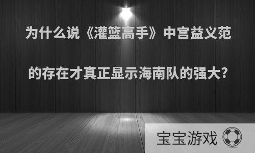为什么说《灌篮高手》中宫益义范的存在才真正显示海南队的强大?