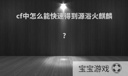 cf中怎么能快速得到源浴火麒麟?