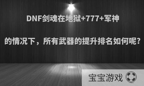 DNF剑魂在地狱+777+军神的情况下，所有武器的提升排名如何呢?