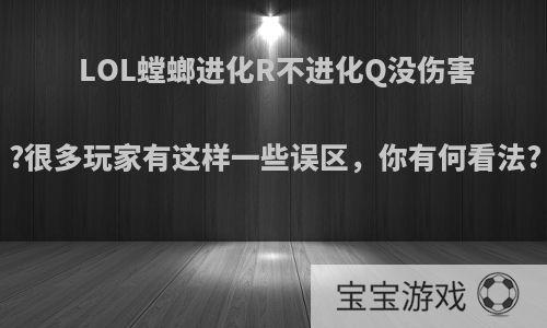 LOL螳螂进化R不进化Q没伤害?很多玩家有这样一些误区，你有何看法?