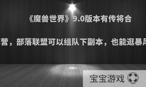 《魔兽世界》9.0版本有传将合并阵营，部落联盟可以组队下副本，也能逛暴风城?