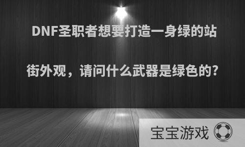 DNF圣职者想要打造一身绿的站街外观，请问什么武器是绿色的?