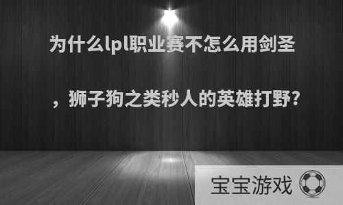 为什么lpl职业赛不怎么用剑圣，狮子狗之类秒人的英雄打野?