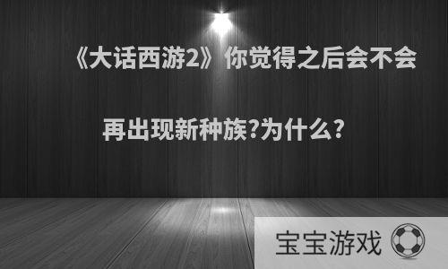 《大话西游2》你觉得之后会不会再出现新种族?为什么?