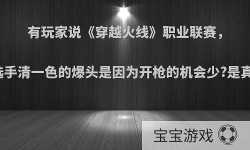 有玩家说《穿越火线》职业联赛，步枪选手清一色的爆头是因为开枪的机会少?是真的吗?