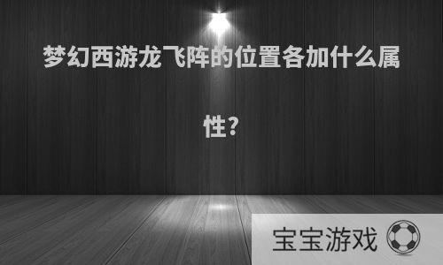 梦幻西游龙飞阵的位置各加什么属性?