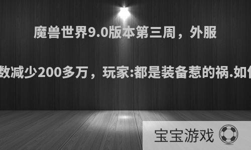 魔兽世界9.0版本第三周，外服活跃人数减少200多万，玩家:都是装备惹的祸.如何看待?