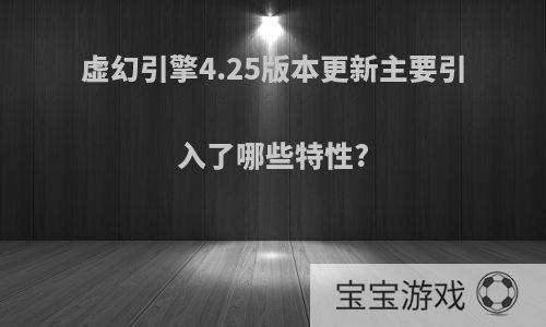 虚幻引擎4.25版本更新主要引入了哪些特性?