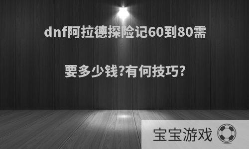 dnf阿拉德探险记60到80需要多少钱?有何技巧?