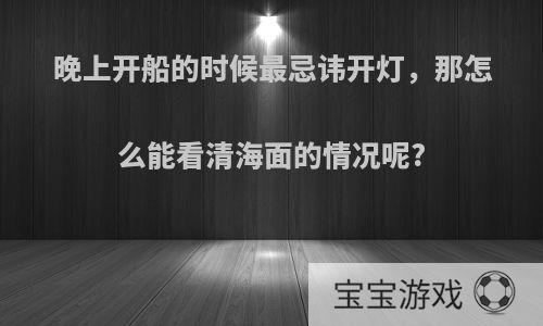 晚上开船的时候最忌讳开灯，那怎么能看清海面的情况呢?