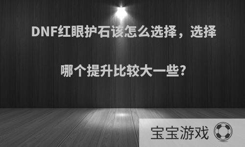 DNF红眼护石该怎么选择，选择哪个提升比较大一些?