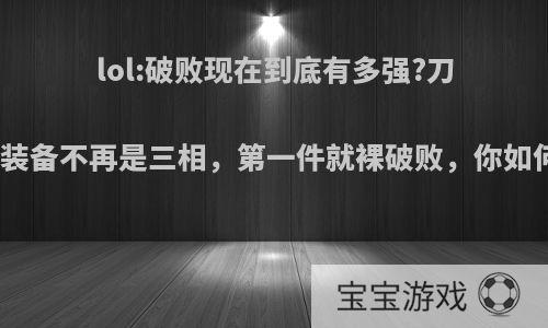 lol:破败现在到底有多强?刀妹核心装备不再是三相，第一件就裸破败，你如何评价?