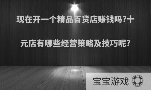 现在开一个精品百货店赚钱吗?十元店有哪些经营策略及技巧呢?