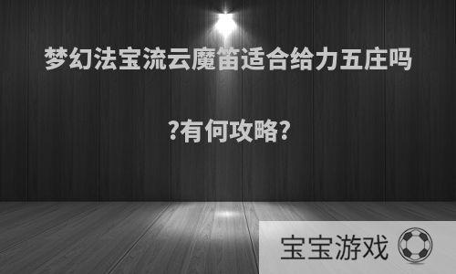 梦幻法宝流云魔笛适合给力五庄吗?有何攻略?