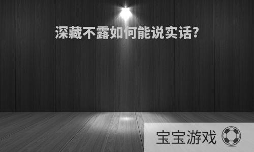 深藏不露如何能说实话?