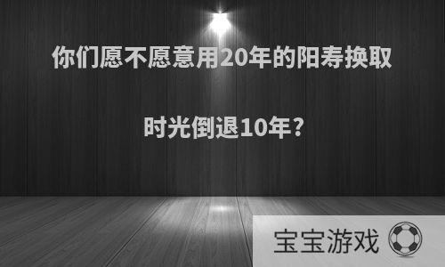 你们愿不愿意用20年的阳寿换取时光倒退10年?