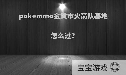 pokemmo金黄市火箭队基地怎么过?