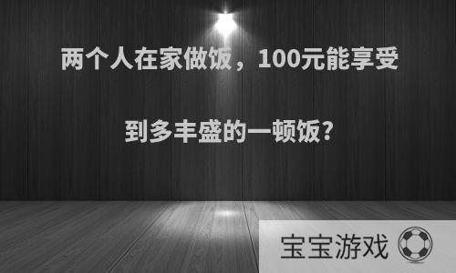 两个人在家做饭，100元能享受到多丰盛的一顿饭?