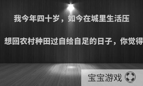 我今年四十岁，如今在城里生活压力大，想回农村种田过自给自足的日子，你觉得如何?