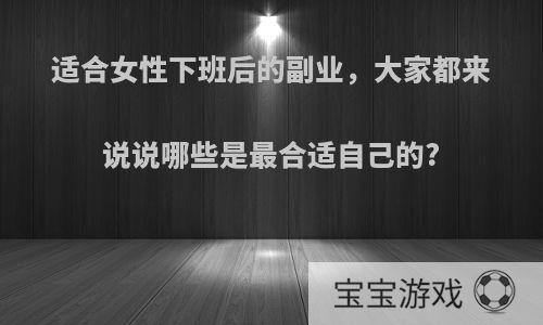 适合女性下班后的副业，大家都来说说哪些是最合适自己的?