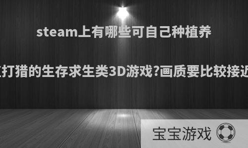 steam上有哪些可自己种植养殖打猎的生存求生类3D游戏?画质要比较接近?