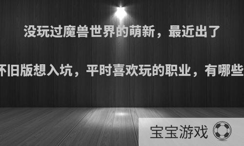 没玩过魔兽世界的萌新，最近出了怀旧版想入坑，平时喜欢玩的职业，有哪些?