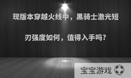 现版本穿越火线中，黑骑士激光短刃强度如何，值得入手吗?