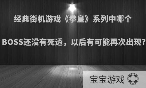 经典街机游戏《拳皇》系列中哪个BOSS还没有死透，以后有可能再次出现?