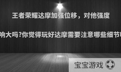 王者荣耀达摩加强位移，对他强度影响大吗?你觉得玩好达摩需要注意哪些细节呢?