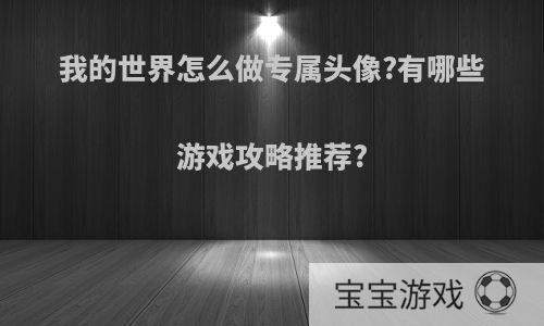 我的世界怎么做专属头像?有哪些游戏攻略推荐?