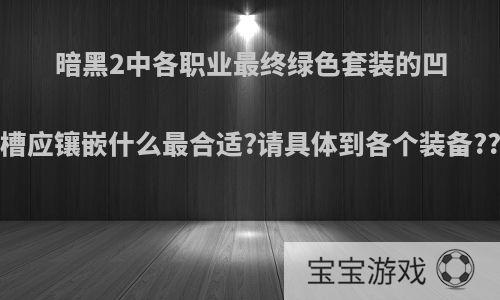 暗黑2中各职业最终绿色套装的凹槽应镶嵌什么最合适?请具体到各个装备??