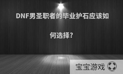 DNF男圣职者的毕业护石应该如何选择?