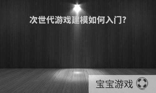 次世代游戏建模如何入门?