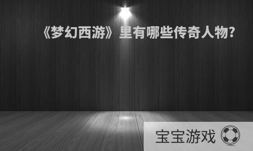 《梦幻西游》里有哪些传奇人物?