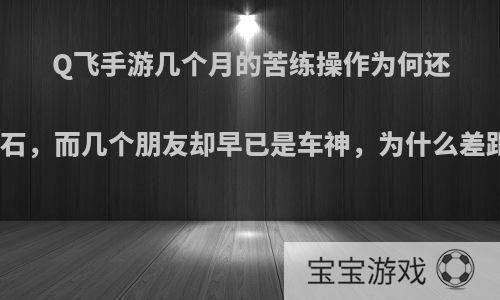 Q飞手游几个月的苦练操作为何还是卡在钻石，而几个朋友却早已是车神，为什么差距这么大?