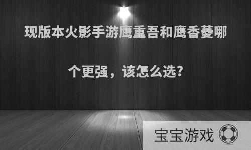 现版本火影手游鹰重吾和鹰香菱哪个更强，该怎么选?