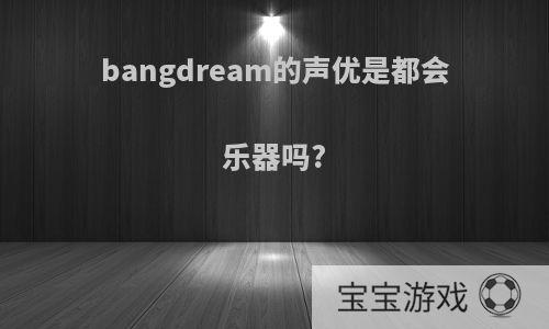 bangdream的声优是都会乐器吗?