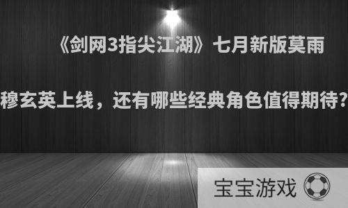 《剑网3指尖江湖》七月新版莫雨穆玄英上线，还有哪些经典角色值得期待?