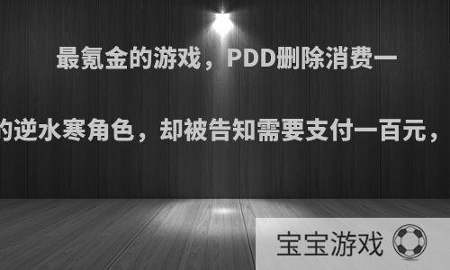 最氪金的游戏，PDD删除消费一百万的逆水寒角色，却被告知需要支付一百元，如何?