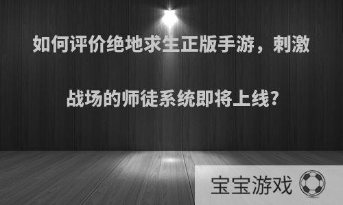 如何评价绝地求生正版手游，刺激战场的师徒系统即将上线?