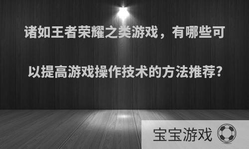 诸如王者荣耀之类游戏，有哪些可以提高游戏操作技术的方法推荐?