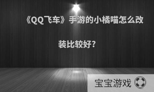 《QQ飞车》手游的小橘喵怎么改装比较好?