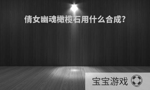 倩女幽魂橄榄石用什么合成?