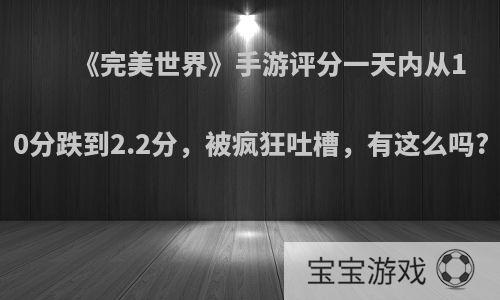 《完美世界》手游评分一天内从10分跌到2.2分，被疯狂吐槽，有这么吗?