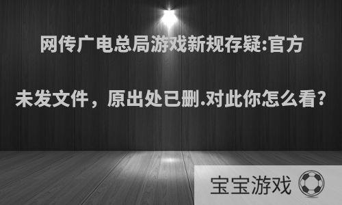 网传广电总局游戏新规存疑:官方未发文件，原出处已删.对此你怎么看?