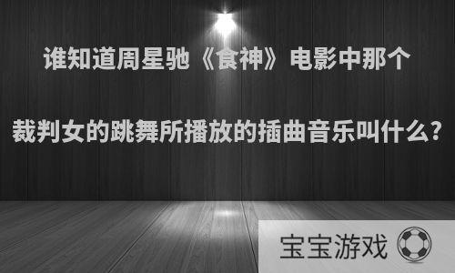 谁知道周星驰《食神》电影中那个裁判女的跳舞所播放的插曲音乐叫什么?