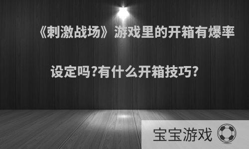 《刺激战场》游戏里的开箱有爆率设定吗?有什么开箱技巧?