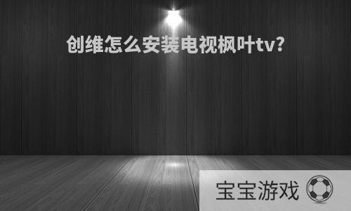 创维怎么安装电视枫叶tv?