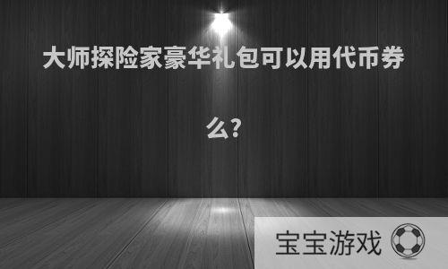 大师探险家豪华礼包可以用代币券么?